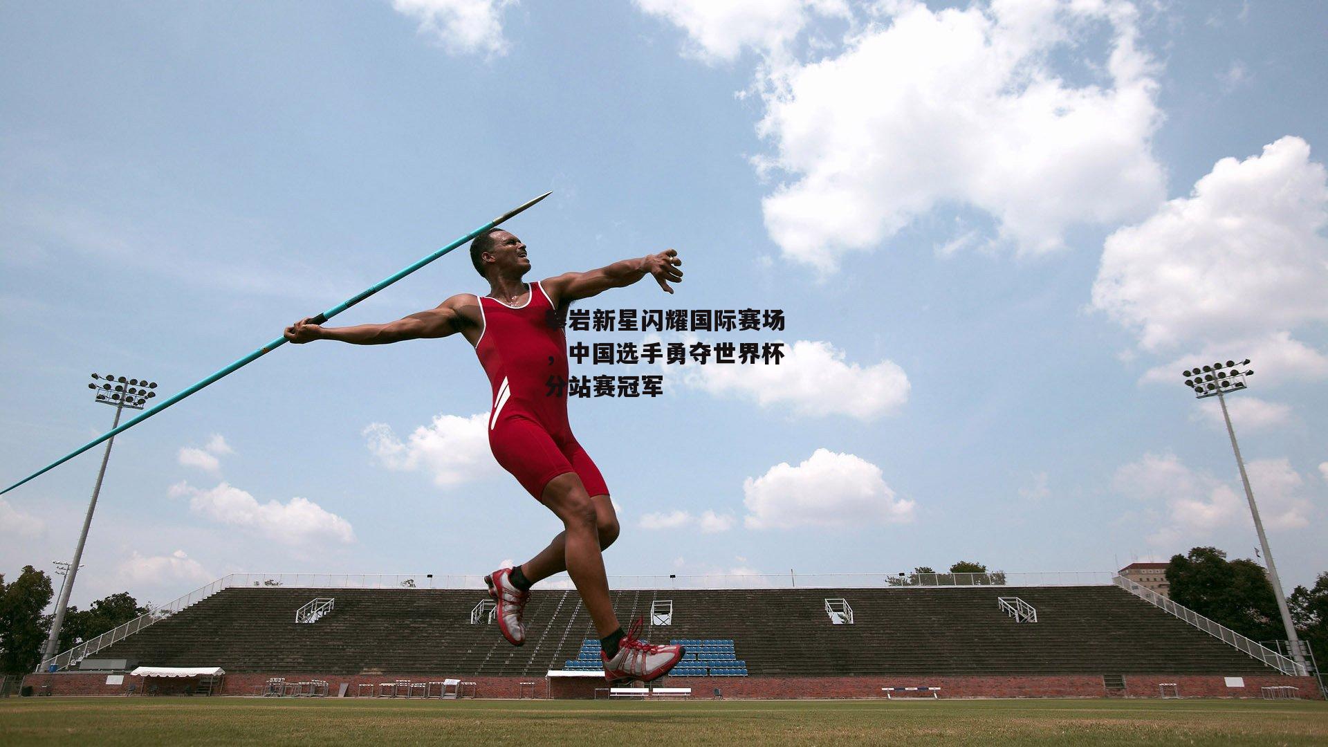 攀岩新星闪耀国际赛场,中国选手勇夺世界杯分站赛冠军