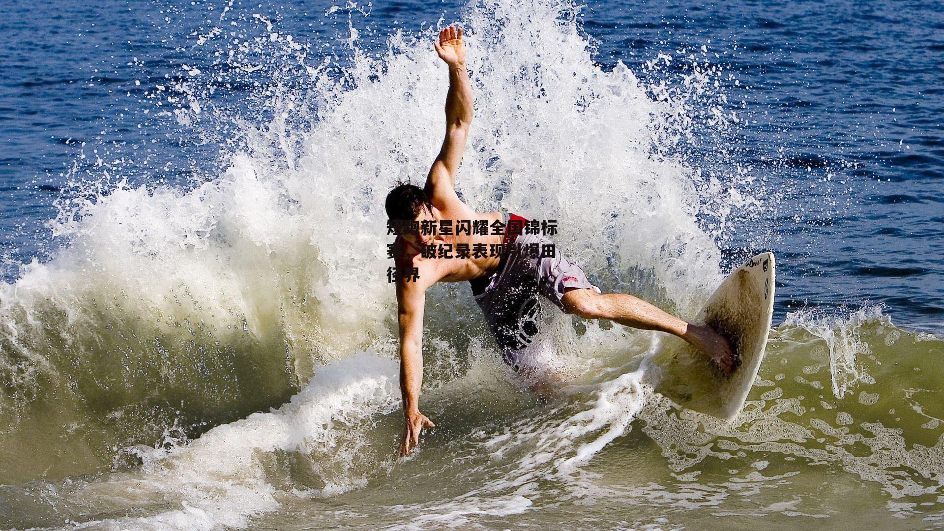 短跑新星闪耀全国锦标赛,破纪录表现引爆田径界