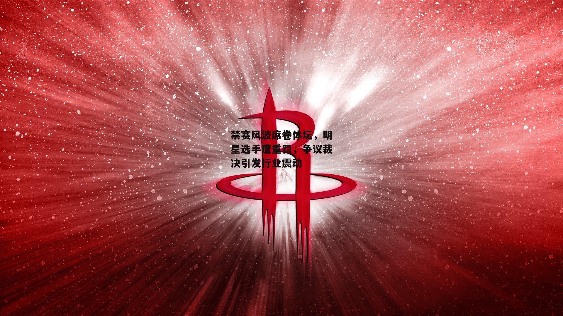 禁赛风波席卷体坛，明星选手遭重罚，争议裁决引发行业震动