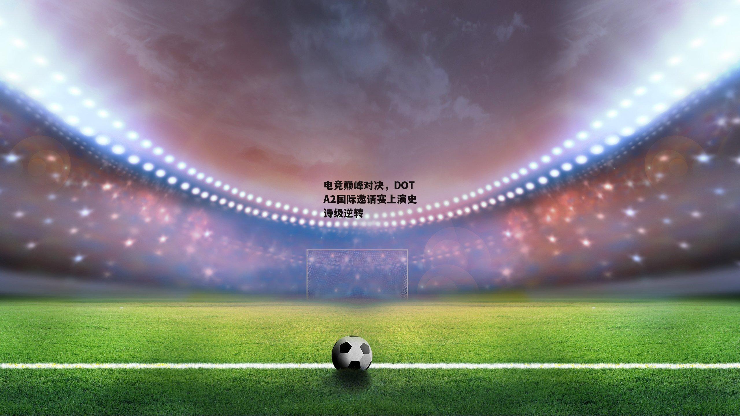 电竞巅峰对决，DOTA2国际邀请赛上演史诗级逆转