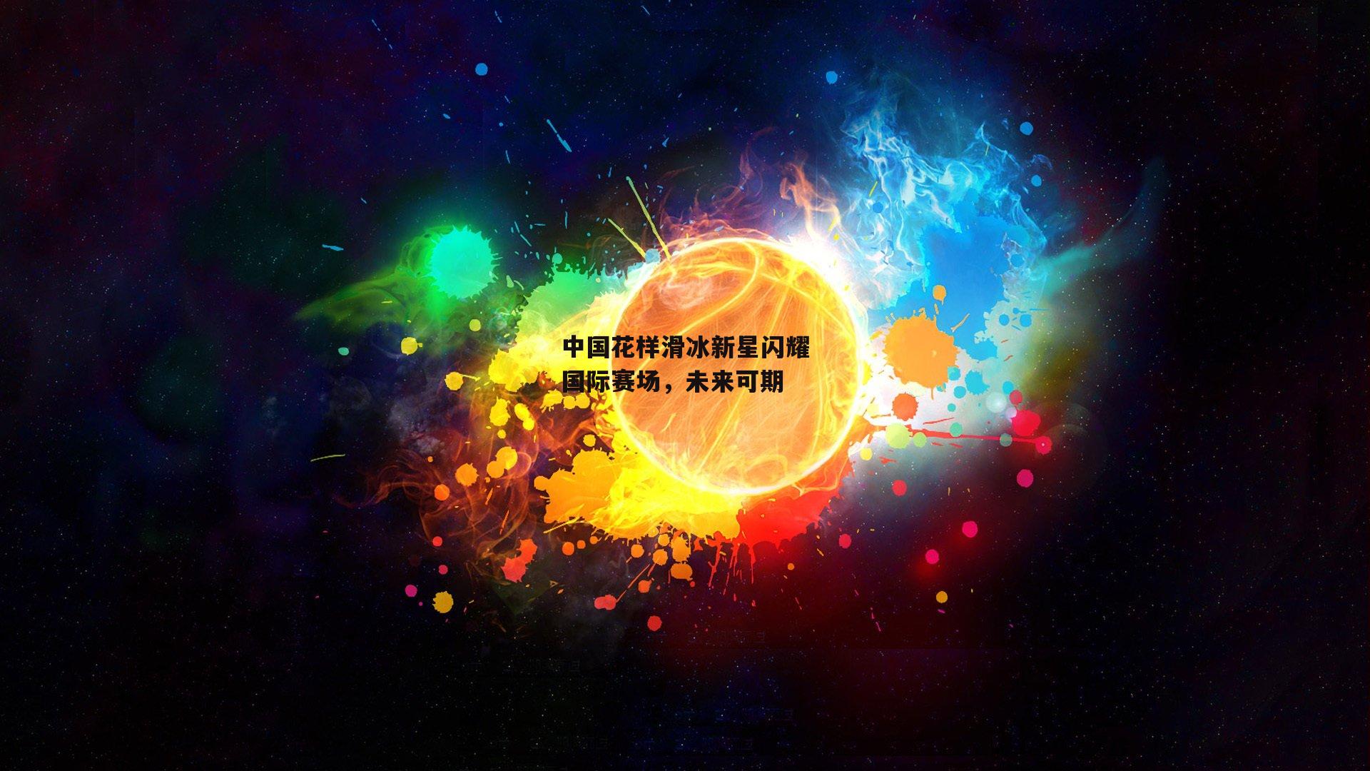 中国花样滑冰新星闪耀国际赛场，未来可期